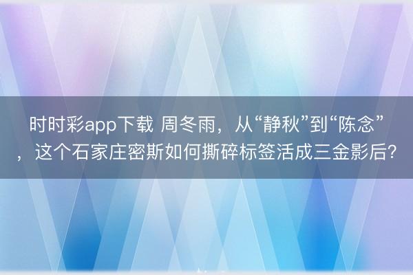 時時彩app下載 周冬雨,從“靜秋”到“陳念”,這個石家莊密斯如何撕碎標(biāo)簽活成三金影后?