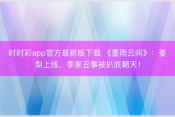 時(shí)時(shí)彩app官方最新版下載 《墨雨云間》：姜梨上線，季家丑事被扒底朝天！