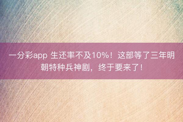 一分彩app 生還率不及10%！這部等了三年明朝特種兵神劇，終于要來(lái)了！
