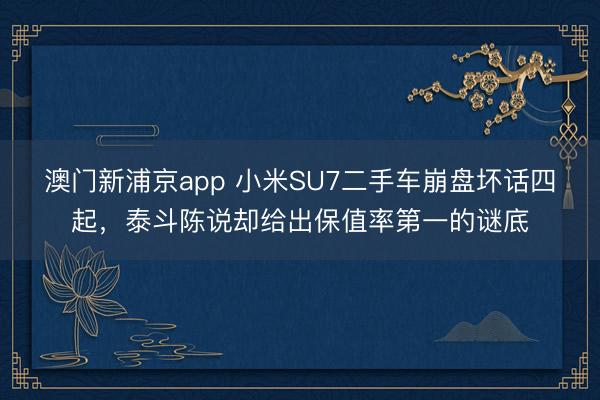 澳門新浦京app 小米SU7二手車崩盤壞話四起，泰斗陳說卻給出保值率第一的謎底