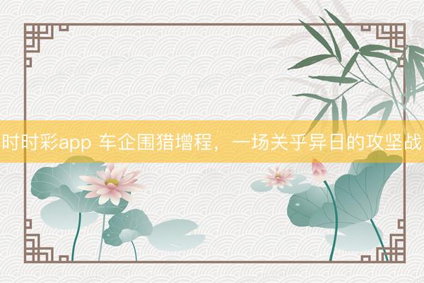 時時彩app 車企圍獵增程，一場關乎異日的攻堅戰