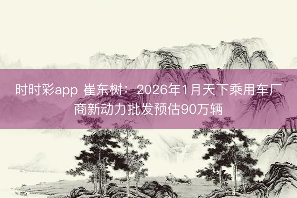 時(shí)時(shí)彩app 崔東樹(shù)：2026年1月天下乘用車(chē)廠商新動(dòng)力批發(fā)預(yù)估90萬(wàn)輛