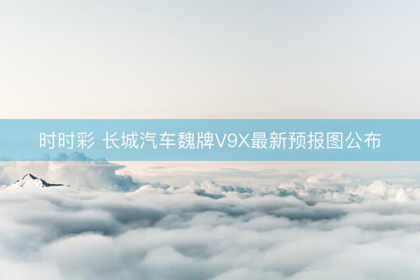 時時彩 長城汽車魏牌V9X最新預報圖公布