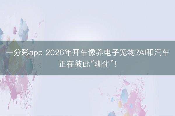 一分彩app 2026年開車像養電子寵物?AI和汽車正在彼此“馴化”!