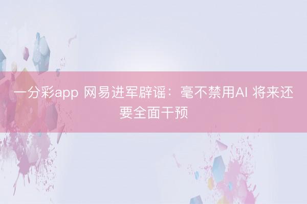 一分彩app 網易進軍辟謠：毫不禁用AI 將來還要全面干預