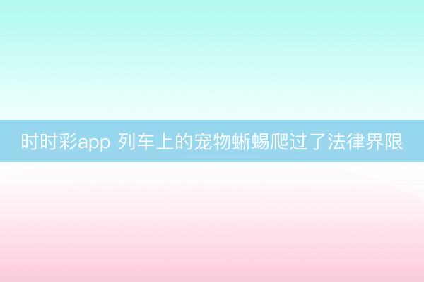 時時彩app 列車上的寵物蜥蜴爬過了法律界限