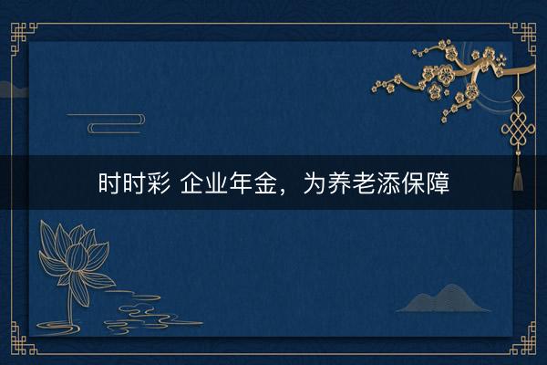 時(shí)時(shí)彩 企業(yè)年金，為養(yǎng)老添保障