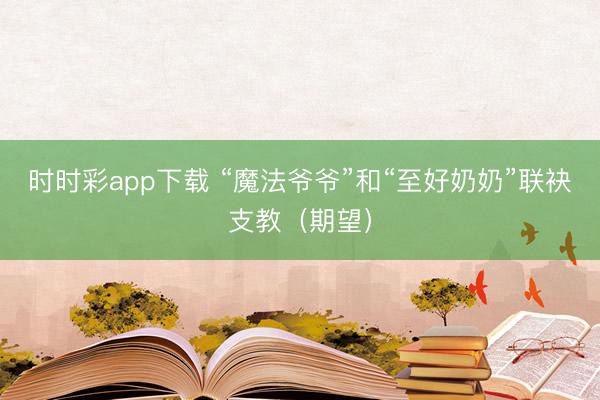 時時彩app下載 “魔法爺爺”和“至好奶奶”聯(lián)袂支教(期望)