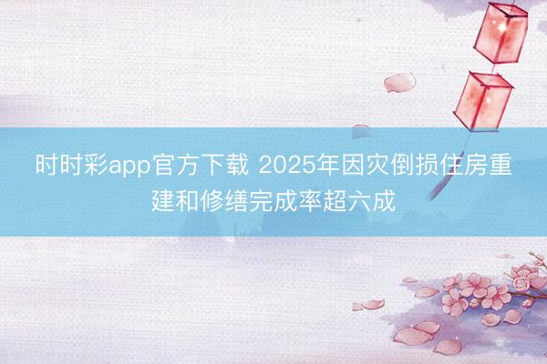 時(shí)時(shí)彩app官方下載 2025年因?yàn)?zāi)倒損住房重建和修繕完成率超六成