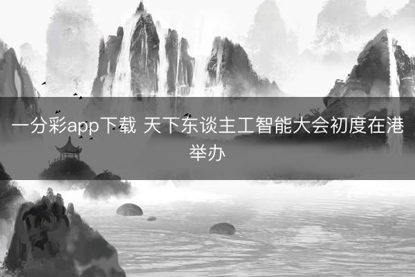 一分彩app下載 天下東談主工智能大會(huì)初度在港舉辦