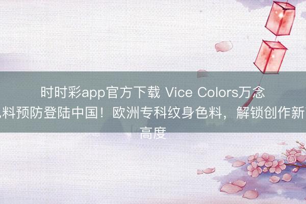 時(shí)時(shí)彩app官方下載 Vice Colors萬(wàn)念念色料預(yù)防登陸中國(guó)！歐洲專科紋身色料，解鎖創(chuàng)作新高度