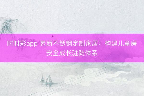 時(shí)時(shí)彩app 慕新不銹鋼定制家居：構(gòu)建兒童房安全成長駐防體系