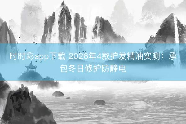 時時彩app下載 2026年4款護(hù)發(fā)精油實(shí)測：承包冬日修護(hù)防靜電