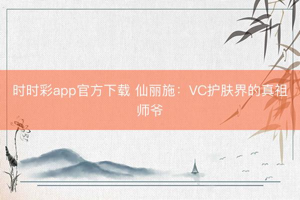 時(shí)時(shí)彩app官方下載 仙麗施:VC護(hù)膚界的真祖師爺
