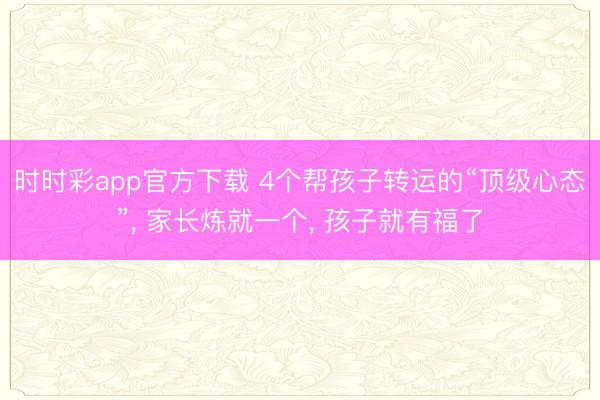 時時彩app官方下載 4個幫孩子轉運的“頂級心態”， 家長煉就一個， 孩子就有福了