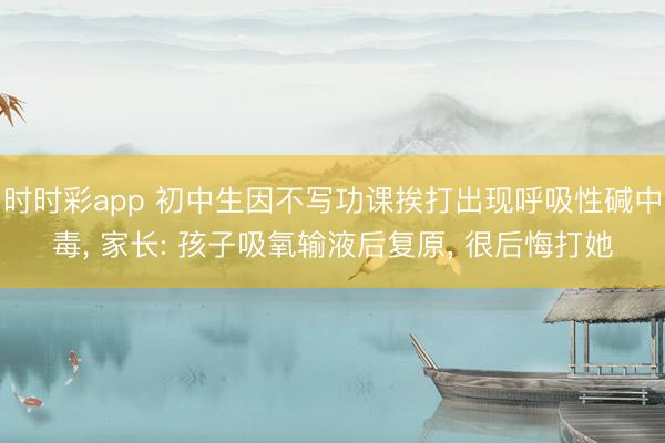 時時彩app 初中生因不寫功課挨打出現(xiàn)呼吸性堿中毒， 家長: 孩子吸氧輸液后復(fù)原， 很后悔打她