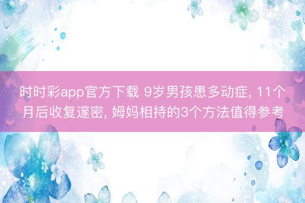 時時彩app官方下載 9歲男孩患多動癥， 11個月后收復邃密， 姆媽相持的3個方法值得參考