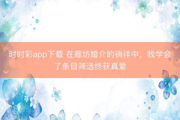 時時彩app下載 在廊坊婚介的徜徉中，我學會了條目篩選終獲真愛