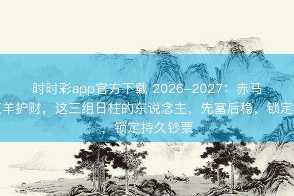 時時彩app官方下載 2026-2027：赤馬沖鋒，紅羊護財，這三組日柱的東說念主，先富后穩，鎖定持久鈔票
