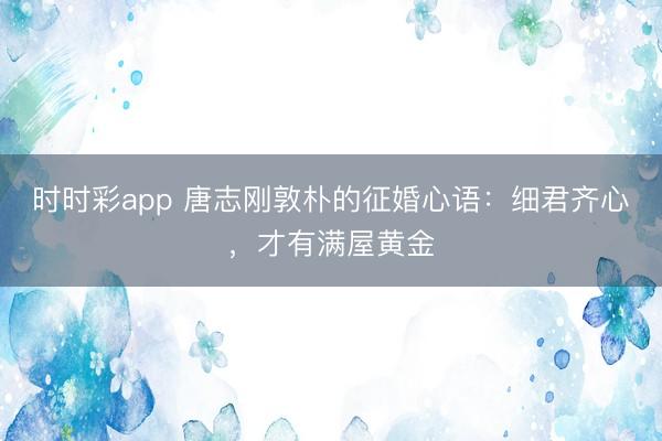 時(shí)時(shí)彩app 唐志剛敦樸的征婚心語:細(xì)君齊心,才有滿屋黃金