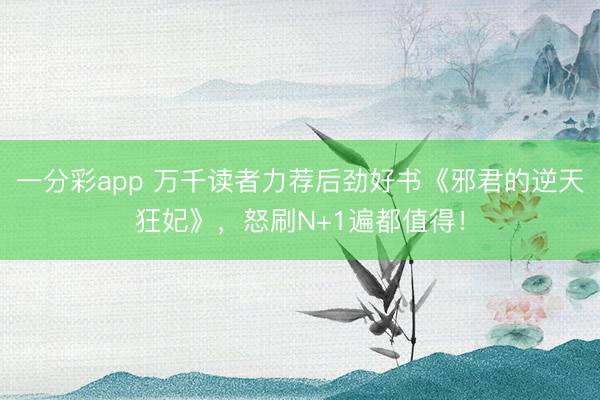 一分彩app 萬千讀者力薦后勁好書《邪君的逆天狂妃》，怒刷N+1遍都值得！