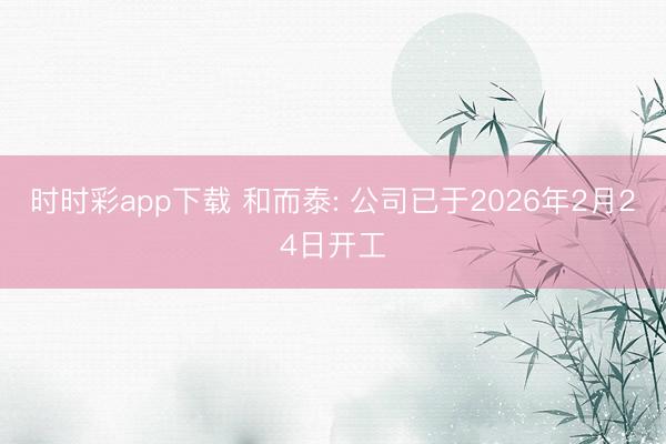 時(shí)時(shí)彩app下載 和而泰: 公司已于2026年2月24日開工