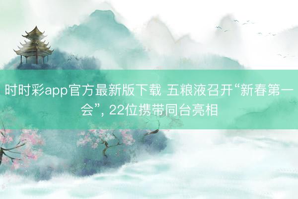 時(shí)時(shí)彩app官方最新版下載 五糧液召開“新春第一會(huì)”, 22位攜帶同臺(tái)亮相