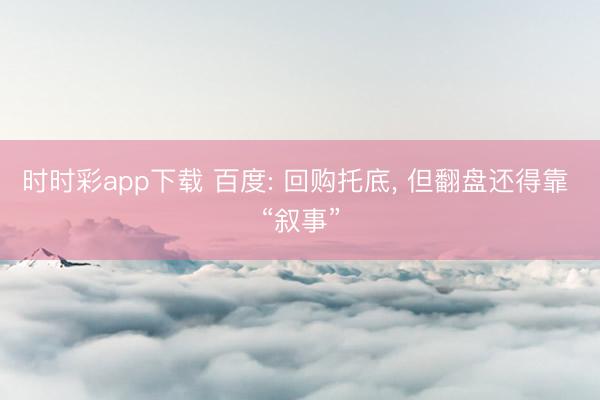 時時彩app下載 百度: 回購托底, 但翻盤還得靠 “敘事”