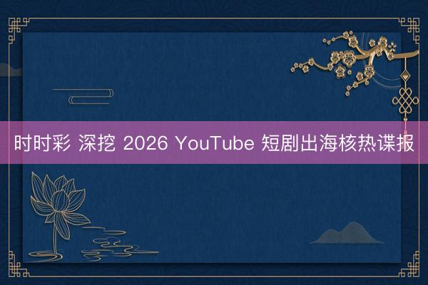 時(shí)時(shí)彩 深挖 2026 YouTube 短劇出海核熱諜報(bào)