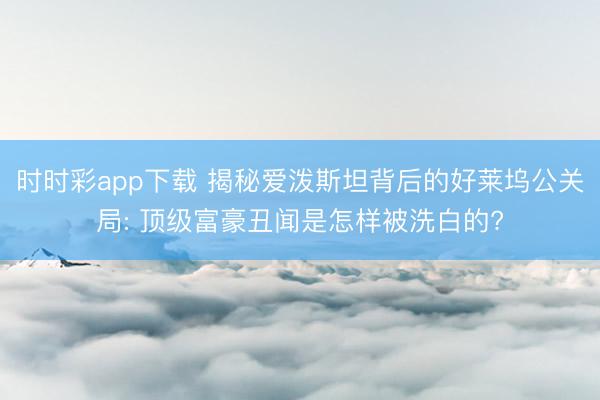 時時彩app下載 揭秘愛潑斯坦背后的好萊塢公關局: 頂級富豪丑聞是怎樣被洗白的?