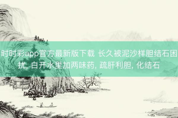 時時彩app官方最新版下載 長久被泥沙樣膽結石困擾, 白開水里加兩味藥, 疏肝利膽, 化結石