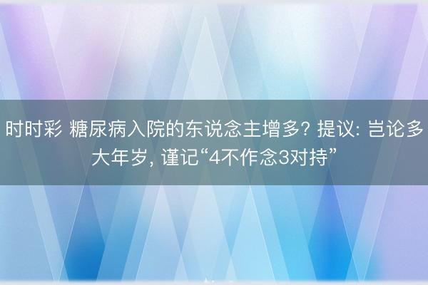 時(shí)時(shí)彩 糖尿病入院的東說(shuō)念主增多? 提議: 豈論多大年歲, 謹(jǐn)記“4不作念3對(duì)持”