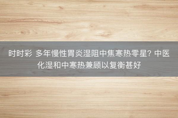 時時彩 多年慢性胃炎濕阻中焦寒熱零星? 中醫化濕和中寒熱兼顧以復衡甚好