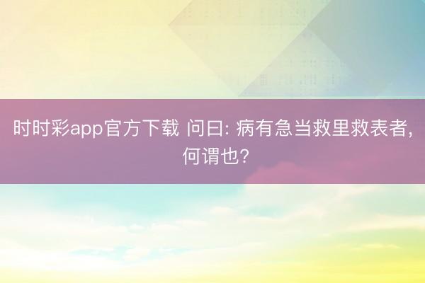 時時彩app官方下載 問曰: 病有急當救里救表者, 何謂也?