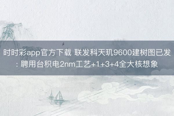 時時彩app官方下載 聯發科天璣9600建樹圖已發: 聘用臺積電2nm工藝+1+3+4全大核想象