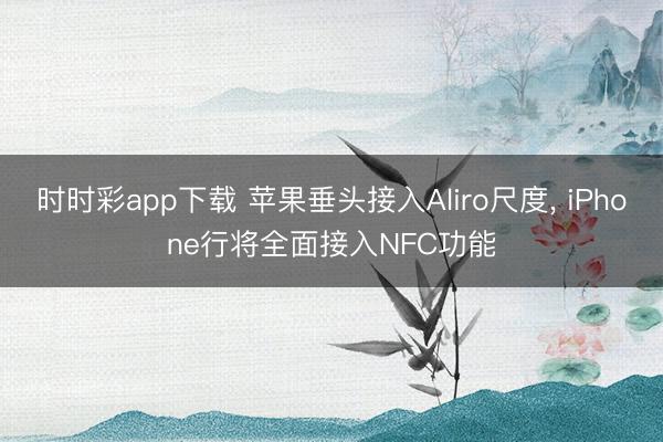 時時彩app下載 蘋果垂頭接入Aliro尺度, iPhone行將全面接入NFC功能