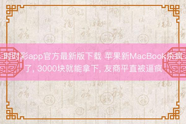 時時彩app官方最新版下載 蘋果新MacBook殺瘋了, 3000塊就能拿下, 友商平直被逼瘋
