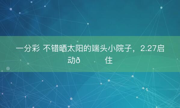 一分彩 不錯(cuò)曬太陽的端頭小院子，2.27啟動(dòng)??住