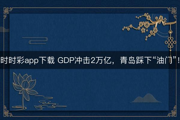 時時彩app下載 GDP沖擊2萬億,青島踩下“油門”!